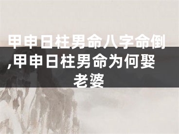 甲申日柱男命八字命倒,甲申日柱男命为何娶老婆