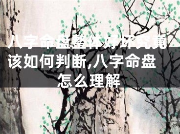 八字命盘整体好坏究竟该如何判断,八字命盘怎么理解