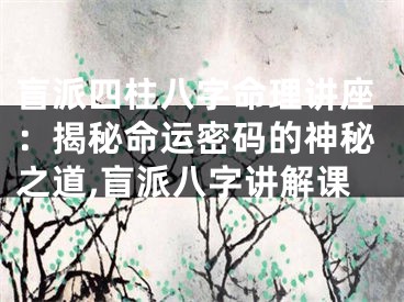 盲派四柱八字命理讲座：揭秘命运密码的神秘之道,盲派八字讲解课