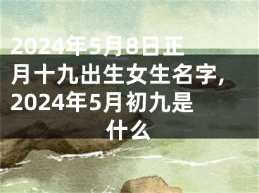 2024年5月8日正月十九出生女生名字,2024年5月初九是什么