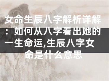 女命生辰八字解析详解：如何从八字看出她的一生命运,生辰八字女命是什么意思