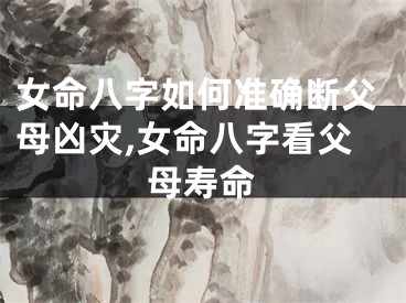 女命八字如何准确断父母凶灾,女命八字看父母寿命