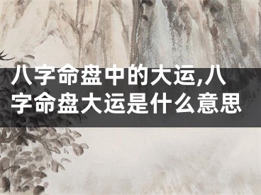 八字命盘中的大运,八字命盘大运是什么意思
