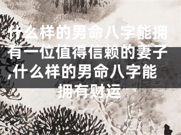 什么样的男命八字能拥有一位值得信赖的妻子,什么样的男命八字能拥有财运