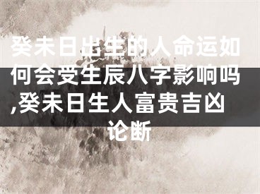 癸未日出生的人命运如何会受生辰八字影响吗,癸未日生人富贵吉凶论断