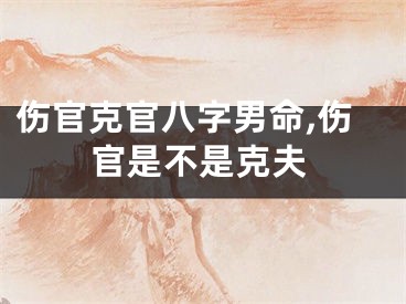 伤官克官八字男命,伤官是不是克夫