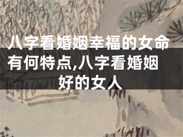 八字看婚姻幸福的女命有何特点,八字看婚姻好的女人