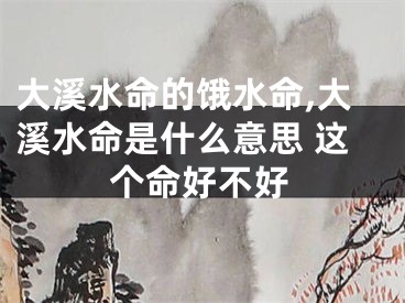 大溪水命的饿水命,大溪水命是什么意思 这个命好不好