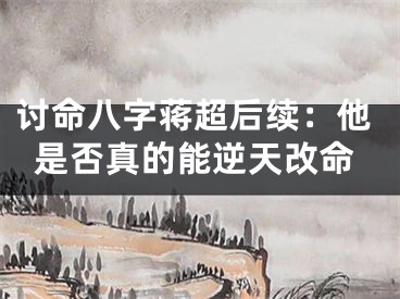 讨命八字蒋超后续：他是否真的能逆天改命