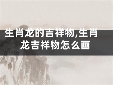 生肖龙的吉祥物,生肖龙吉祥物怎么画