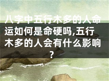 八字中五行木多的人命运如何是命硬吗,五行木多的人会有什么影响?