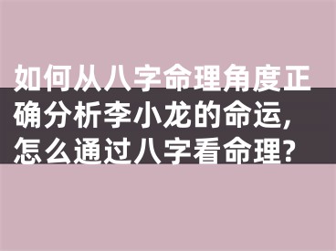 如何从八字命理角度正确分析李小龙的命运,怎么通过八字看命理?