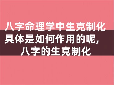八字命理学中生克制化具体是如何作用的呢,八字的生克制化