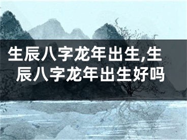 生辰八字龙年出生,生辰八字龙年出生好吗