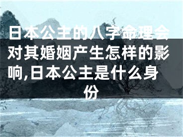 日本公主的八字命理会对其婚姻产生怎样的影响,日本公主是什么身份