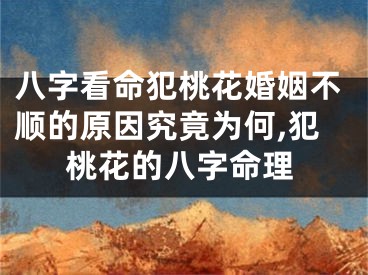 八字看命犯桃花婚姻不顺的原因究竟为何,犯桃花的八字命理