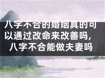 八字不合的婚姻真的可以通过改命来改善吗,八字不合能做夫妻吗