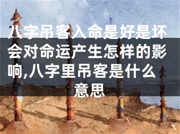 八字吊客入命是好是坏会对命运产生怎样的影响,八字里吊客是什么意思