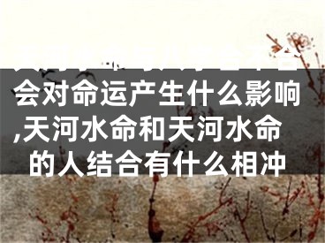 天河水命与八字合不合会对命运产生什么影响,天河水命和天河水命的人结合有什么相冲