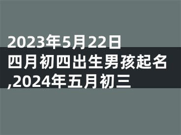 2023年5月22日四月初四出生男孩起名,2024年五月初三
