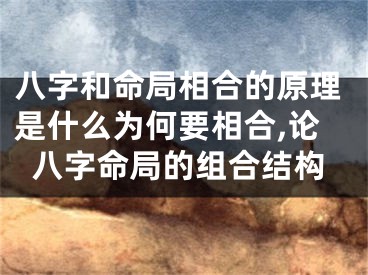 八字和命局相合的原理是什么为何要相合,论八字命局的组合结构
