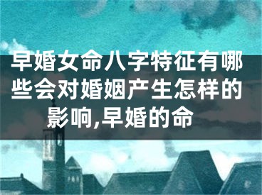 早婚女命八字特征有哪些会对婚姻产生怎样的影响,早婚的命