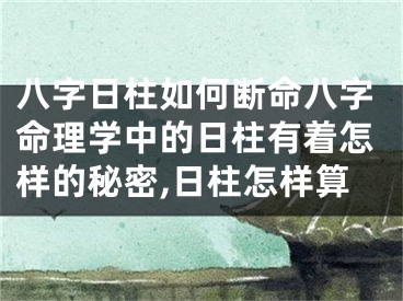 八字日柱如何断命八字命理学中的日柱有着怎样的秘密,日柱怎样算