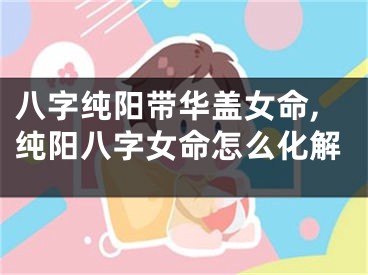 八字纯阳带华盖女命,纯阳八字女命怎么化解