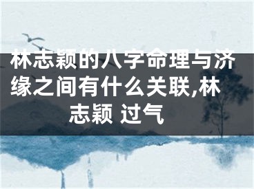 林志颖的八字命理与济缘之间有什么关联,林志颖 过气