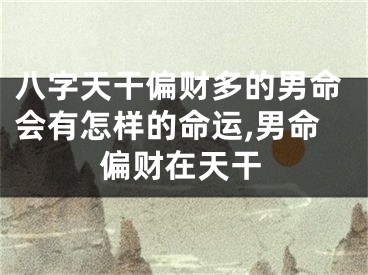 八字天干偏财多的男命会有怎样的命运,男命偏财在天干