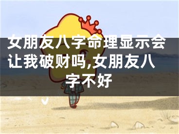 女朋友八字命理显示会让我破财吗,女朋友八字不好
