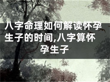 八字命理如何解读怀孕生子的时间,八字算怀孕生子
