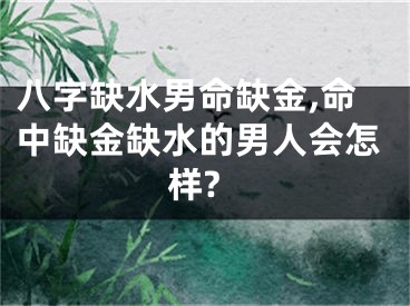 八字缺水男命缺金,命中缺金缺水的男人会怎样?