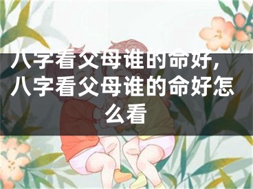 八字看父母谁的命好,八字看父母谁的命好怎么看