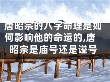 唐昭宗的八字命理是如何影响他的命运的,唐昭宗是庙号还是谥号