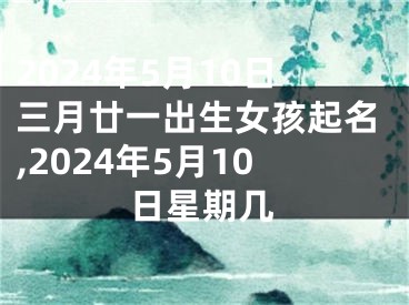 2024年5月10日三月廿一出生女孩起名,2024年5月10日星期几