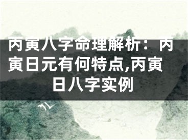 丙寅八字命理解析：丙寅日元有何特点,丙寅日八字实例
