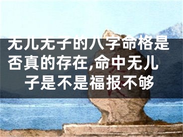 无儿无子的八字命格是否真的存在,命中无儿子是不是福报不够