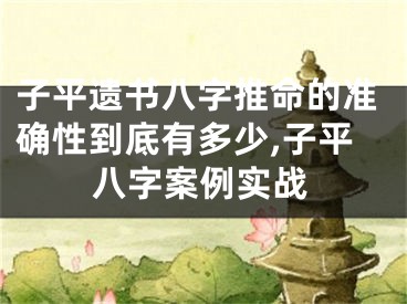 子平遗书八字推命的准确性到底有多少,子平八字案例实战