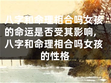 八字和命理相合吗女孩的命运是否受其影响,八字和命理相合吗女孩的性格