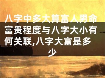八字中多大算富人男命富贵程度与八字大小有何关联,八字大富是多少