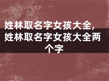 姓林取名字女孩大全,姓林取名字女孩大全两个字