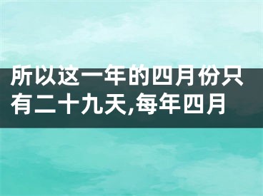 所以这一年的四月份只有二十九天,每年四月