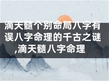 滴天髓个别命局八字有误八字命理的千古之谜,滴天髓八字命理