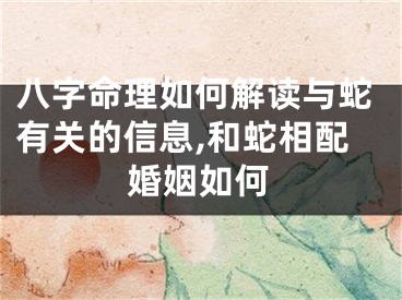 八字命理如何解读与蛇有关的信息,和蛇相配婚姻如何