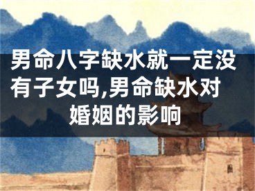 男命八字缺水就一定没有子女吗,男命缺水对婚姻的影响