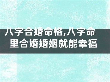 八字合婚命格,八字命里合婚婚姻就能幸福
