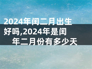 2024年闰二月出生好吗,2024年是闰年二月份有多少天