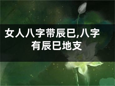 女人八字带辰巳,八字有辰巳地支
