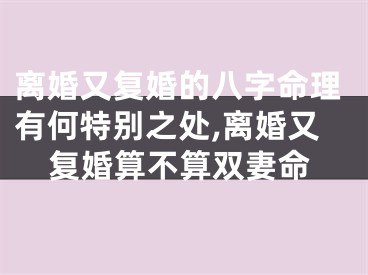 离婚又复婚的八字命理有何特别之处,离婚又复婚算不算双妻命